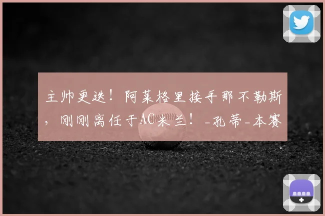 主帅更迭！阿莱格里接手那不勒斯，刚刚离任于AC米兰！_孔蒂_本赛季_罗马