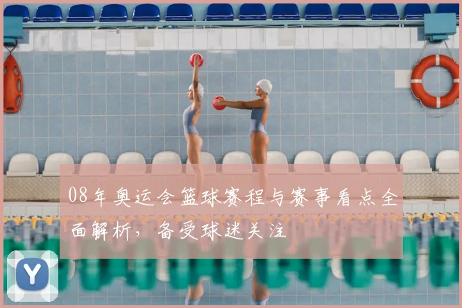 08年奥运会篮球赛程与赛事看点全面解析，备受球迷关注