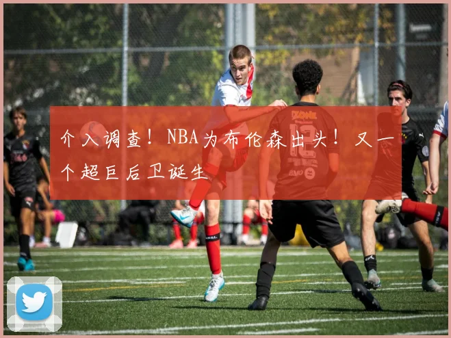 介入调查！NBA为布伦森出头！又一个超巨后卫诞生