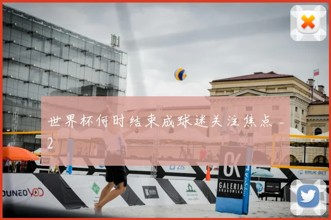 世界杯何时结束成球迷关注焦点 _2