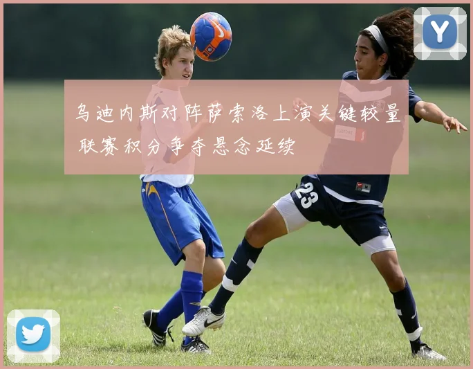 乌迪内斯对阵萨索洛上演关键较量 联赛积分争夺悬念延续