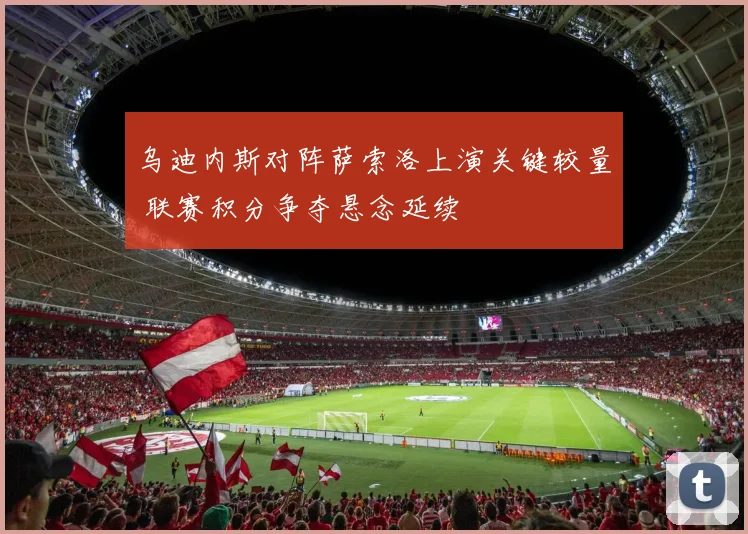 乌迪内斯对阵萨索洛上演关键较量 联赛积分争夺悬念延续