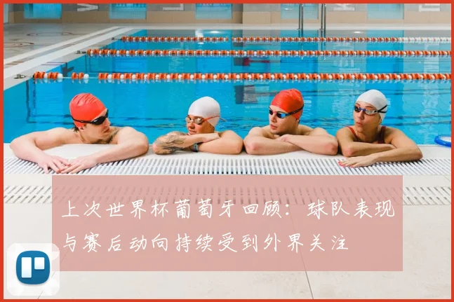 上次世界杯葡萄牙回顾:球队表现与赛后动向持续受到外界关注