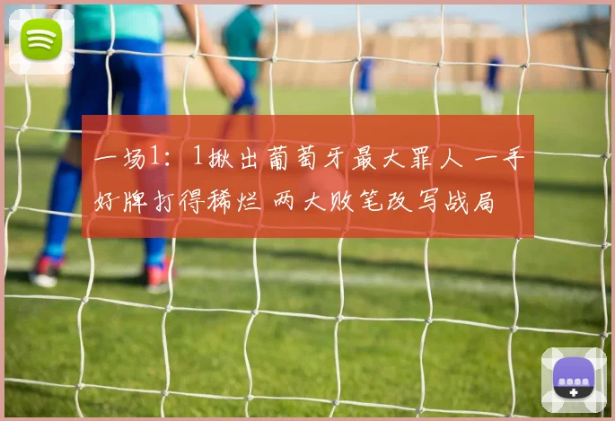 一场1:1揪出葡萄牙最大罪人 一手好牌打得稀烂 两大败笔改写战局