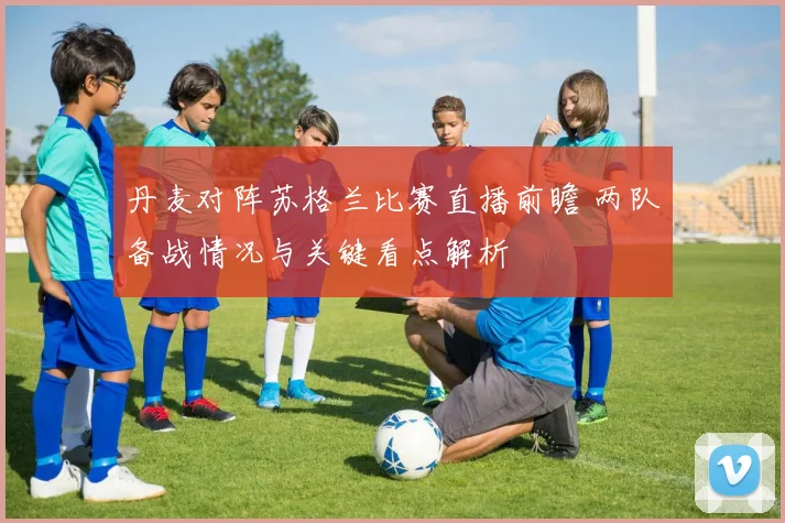 丹麦对阵苏格兰比赛直播前瞻 两队备战情况与关键看点解析