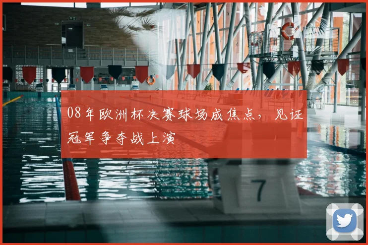08年欧洲杯决赛球场成焦点，见证冠军争夺战上演