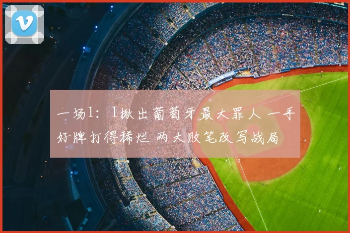 一场1:1揪出葡萄牙最大罪人 一手好牌打得稀烂 两大败笔改写战局
