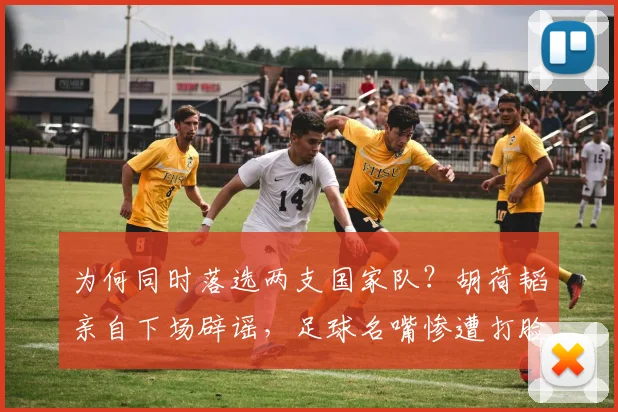 为何同时落选两支国家队？胡荷韬亲自下场辟谣，足球名嘴惨遭打脸