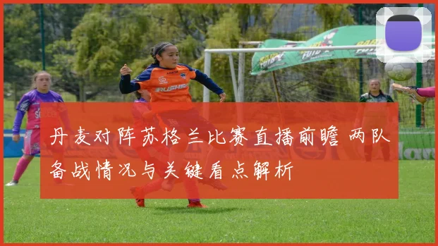 丹麦对阵苏格兰比赛直播前瞻 两队备战情况与关键看点解析