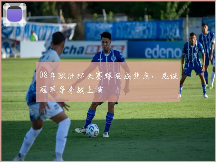 08年欧洲杯决赛球场成焦点，见证冠军争夺战上演