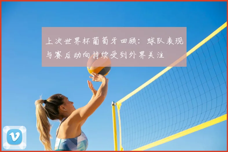 上次世界杯葡萄牙回顾：球队表现与赛后动向持续受到外界关注