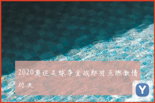 2020奥运足球争金战即将点燃激情对决