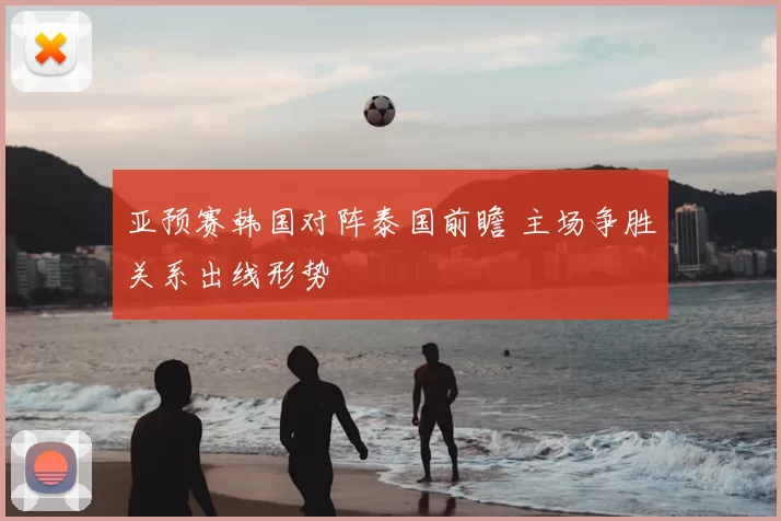亚预赛韩国对阵泰国前瞻 主场争胜关系出线形势