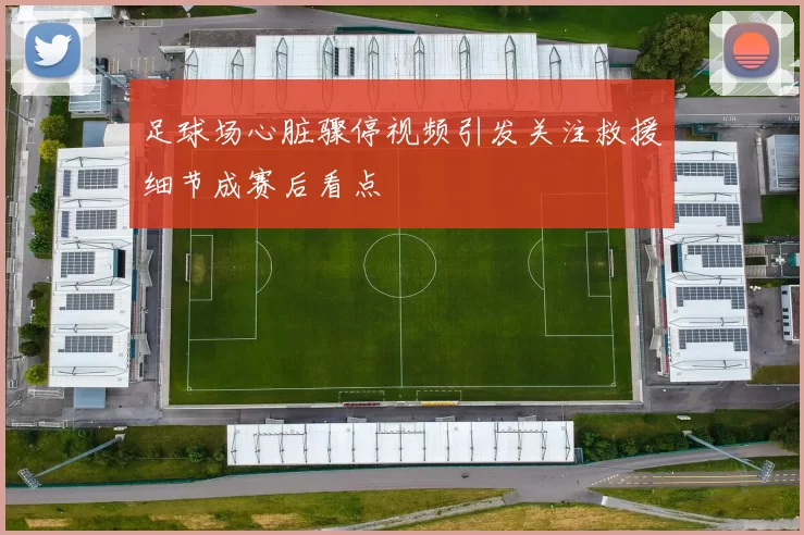 足球场心脏骤停视频引发关注救援细节成赛后看点
