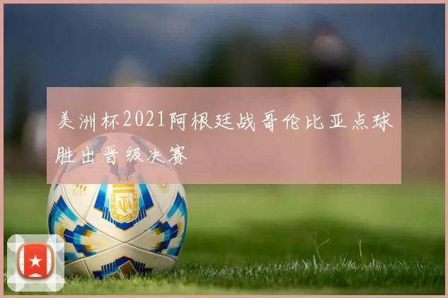 美洲杯2021阿根廷战哥伦比亚点球胜出晋级决赛