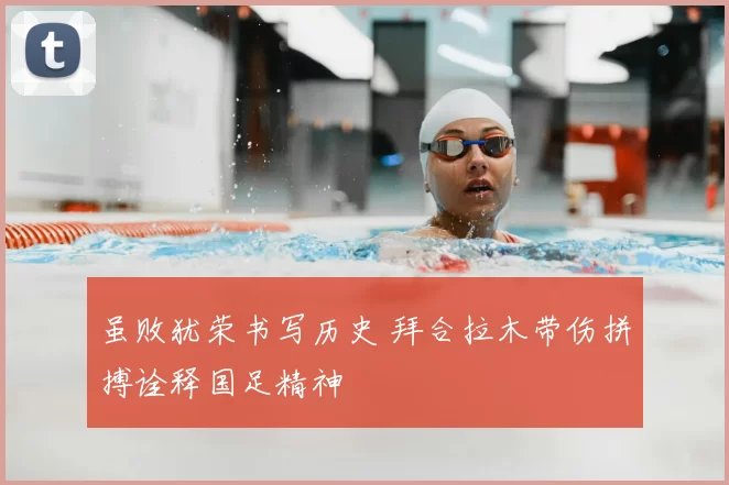 虽败犹荣书写历史 拜合拉木带伤拼搏诠释国足精神