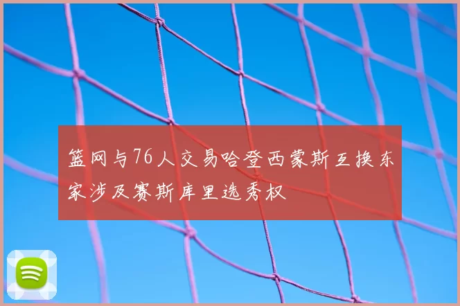 篮网与76人交易哈登西蒙斯互换东家涉及赛斯库里选秀权