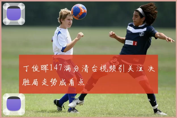 丁俊晖147满分清台视频引关注 决胜局走势成看点