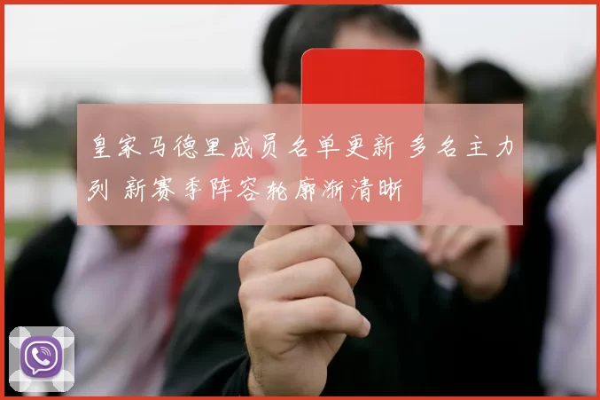 皇家马德里成员名单更新 多名主力列 新赛季阵容轮廓渐清晰