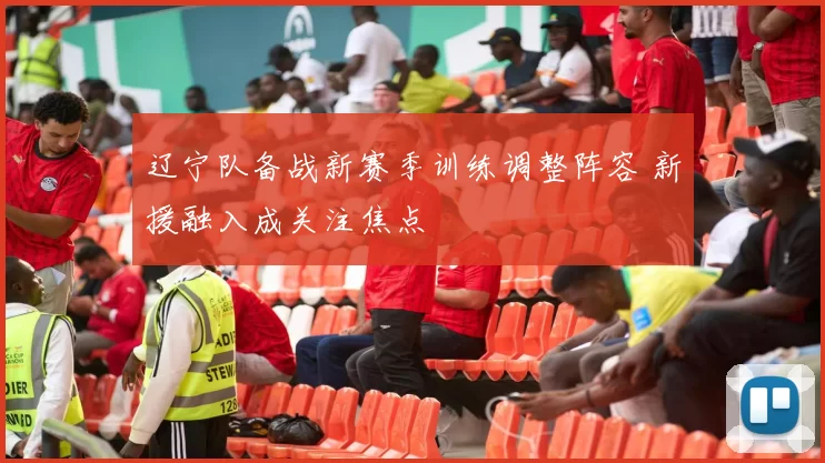 辽宁队备战新赛季训练调整阵容 新援融入成关注焦点