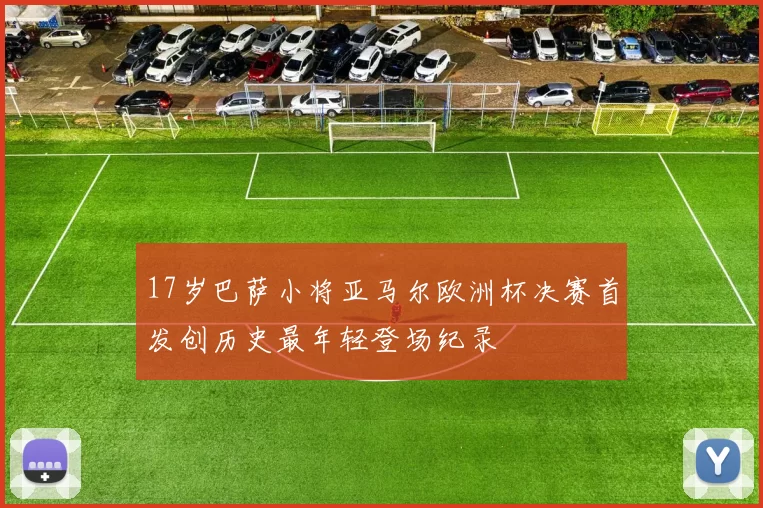 17岁巴萨小将亚马尔欧洲杯决赛首发创历史最年轻登场纪录