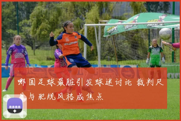 哪国足球最脏引发球迷讨论 裁判尺度与犯规风格成焦点