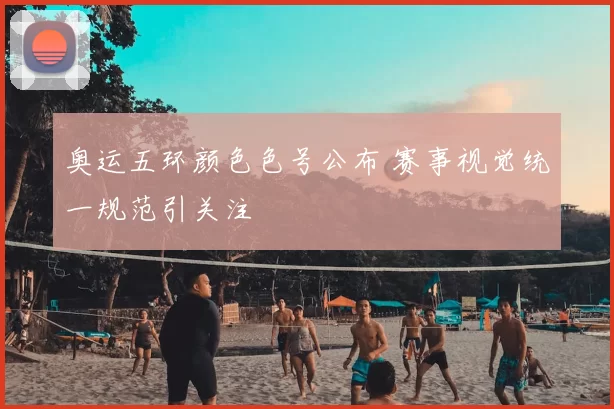 奥运五环颜色色号公布 赛事视觉统一规范引关注