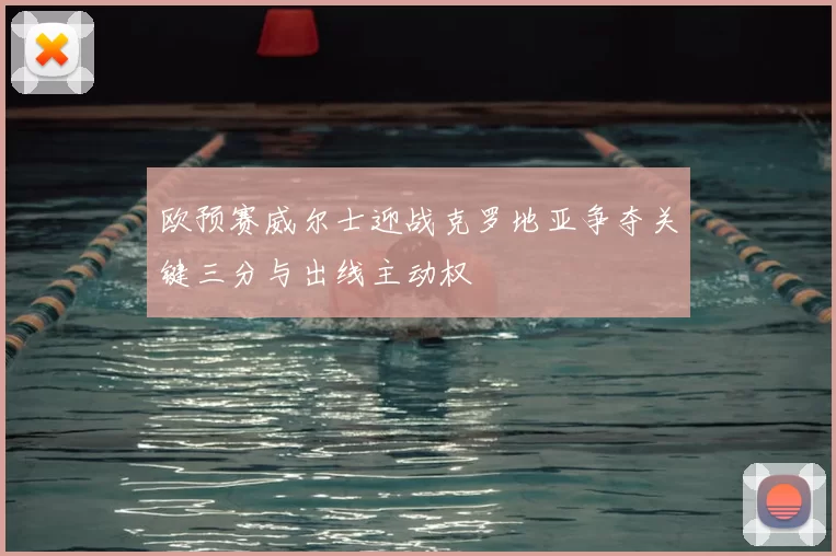 欧预赛威尔士迎战克罗地亚争夺关键三分与出线主动权