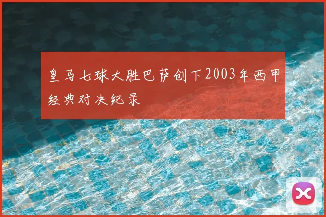 皇马七球大胜巴萨创下2003年西甲经典对决纪录