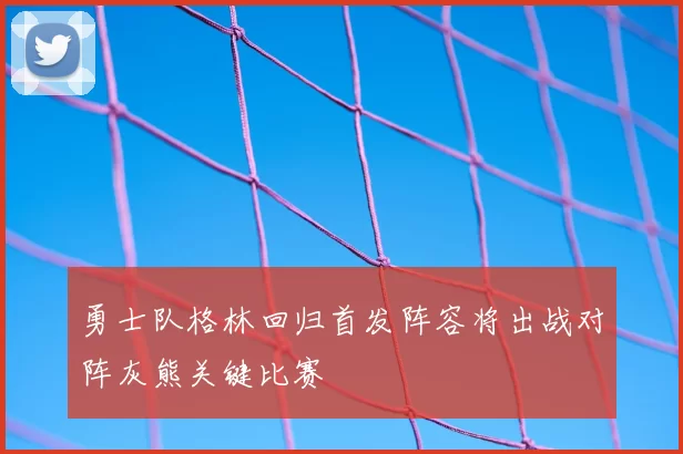 勇士队格林回归首发阵容将出战对阵灰熊关键比赛