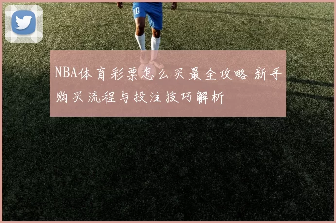 NBA体育彩票怎么买最全攻略 新手购买流程与投注技巧解析