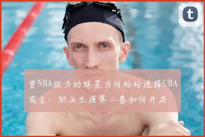 曾NBA效力的球星为何纷纷选择CBA淘金，职业生涯第二春如何开启