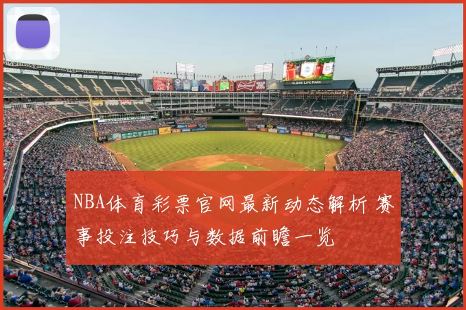 NBA体育彩票官网最新动态解析 赛事投注技巧与数据前瞻一览