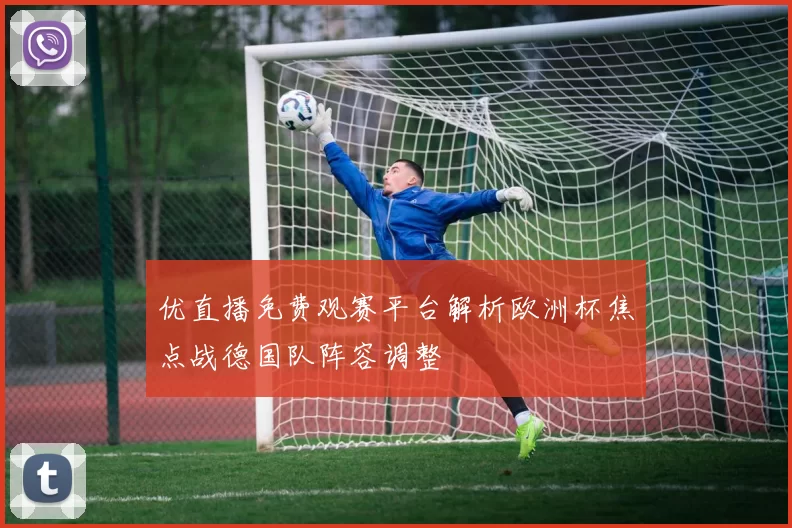 优直播免费观赛平台解析欧洲杯焦点战德国队阵容调整