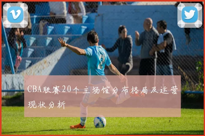 CBA联赛20个主场馆分布格局及运营现状分析