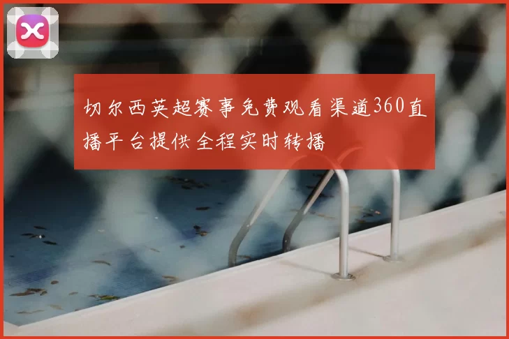 切尔西英超赛事免费观看渠道360直播平台提供全程实时转播