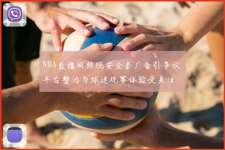 NBA直播间频现安全套广告引争议 平台整治与球迷观赛体验受关注