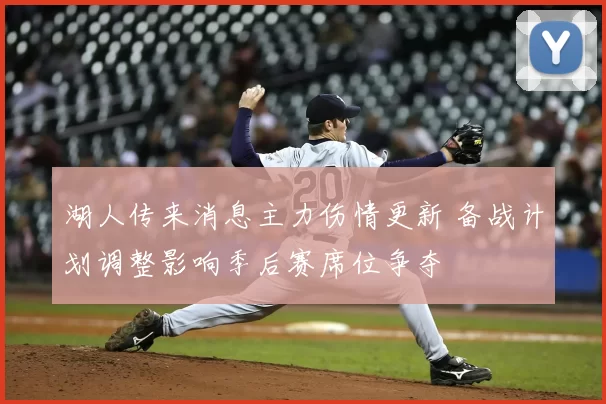 湖人传来消息主力伤情更新 备战计划调整影响季后赛席位争夺