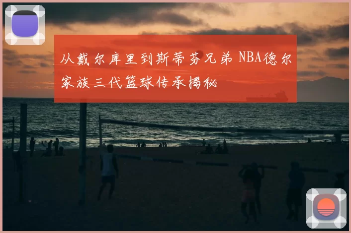 从戴尔库里到斯蒂芬兄弟 NBA德尔家族三代篮球传承揭秘