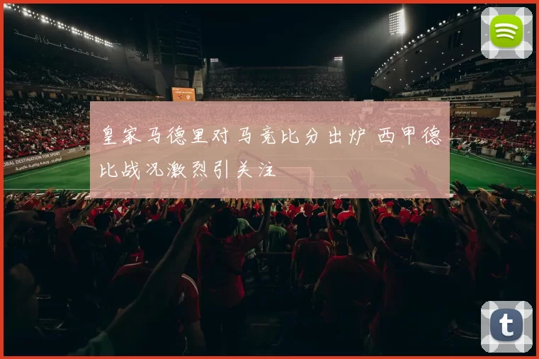 皇家马德里对马竞比分出炉 西甲德比战况激烈引关注
