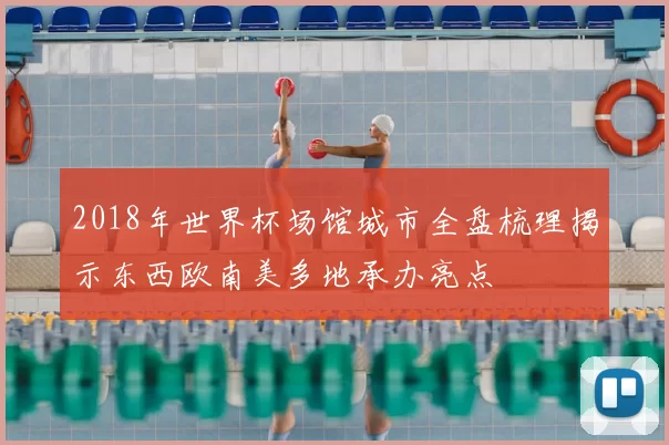 2018年世界杯场馆城市全盘梳理揭示东西欧南美多地承办亮点