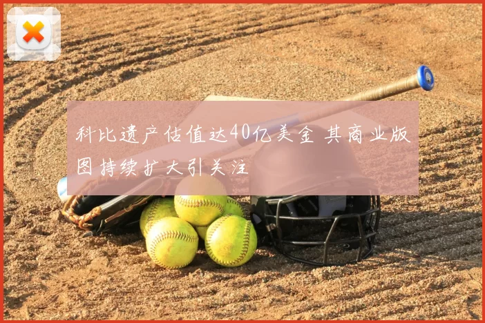 科比遗产估值达40亿美金 其商业版图持续扩大引关注