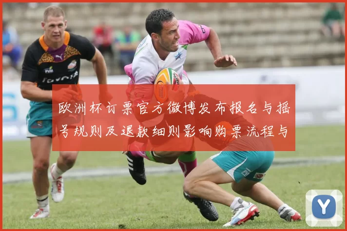 欧洲杯订票官方微博发布报名与摇号规则及退款细则影响购票流程与资格