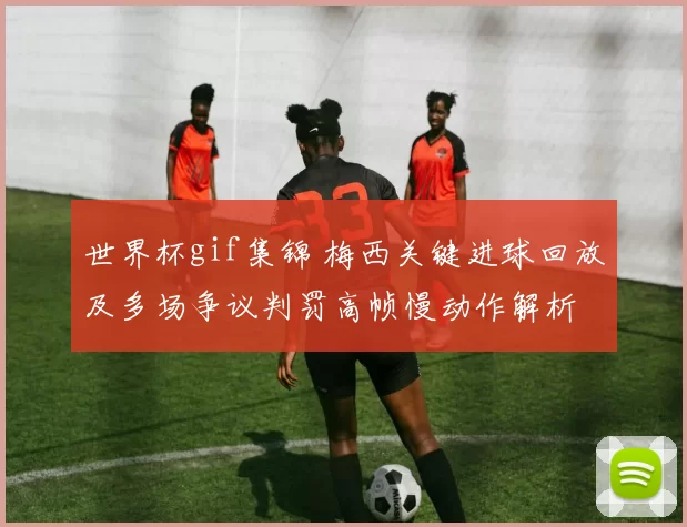 世界杯gif集锦 梅西关键进球回放及多场争议判罚高帧慢动作解析