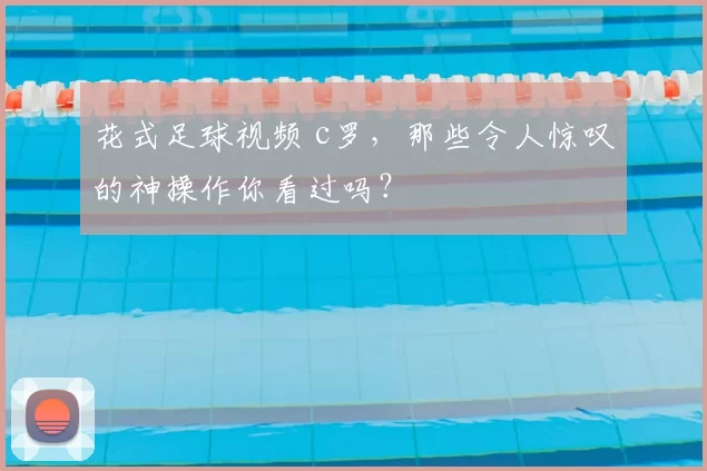 花式足球视频 c罗，那些令人惊叹的神操作你看过吗？