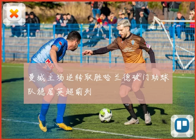 曼城主场逆转取胜哈兰德破门助球队稳居英超前列