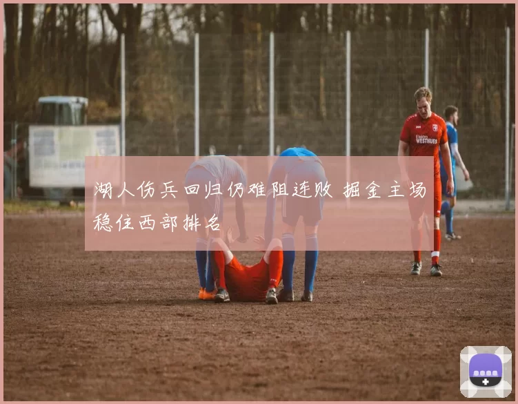 湖人伤兵回归仍难阻连败 掘金主场稳住西部排名