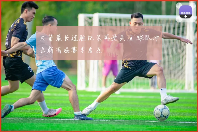 火箭最长连胜纪录再受关注 球队冲击新高成赛季看点