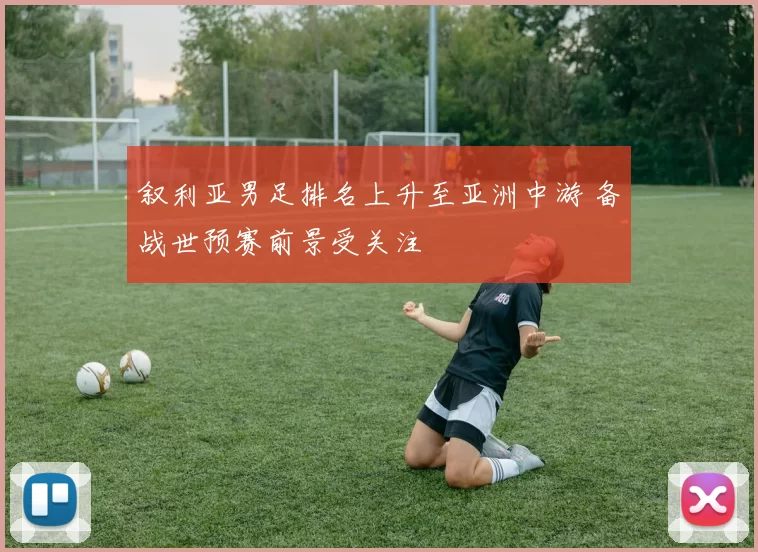 叙利亚男足排名上升至亚洲中游 备战世预赛前景受关注
