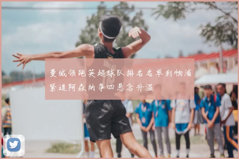 曼城领跑英超球队排名名单利物浦紧追阿森纳争四悬念升温